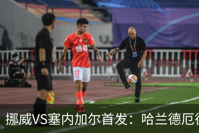 挪威VS塞内加尔首发：哈兰德厄德高领军 马内搭杰克逊