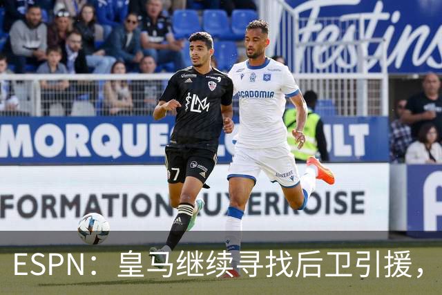 ESPN：皇马继续寻找后卫引援，因卡皮耶、鲁本·迪亚斯是目标
